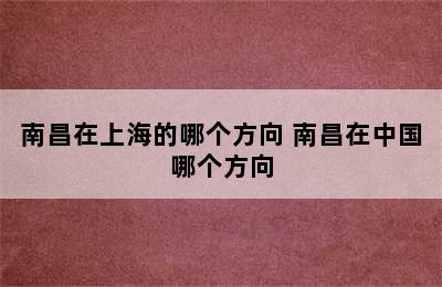 南昌在上海的哪个方向 南昌在中国哪个方向
